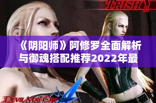《阴阳师》阿修罗全面解析与御魂搭配推荐2022年最新指南