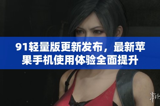 91轻量版更新发布，最新苹果手机使用体验全面提升