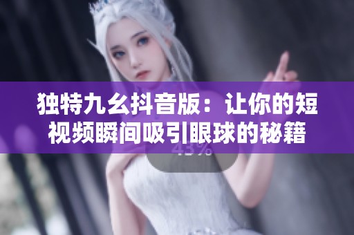 独特九幺抖音版：让你的短视频瞬间吸引眼球的秘籍