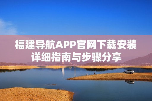 福建导航APP官网下载安装详细指南与步骤分享