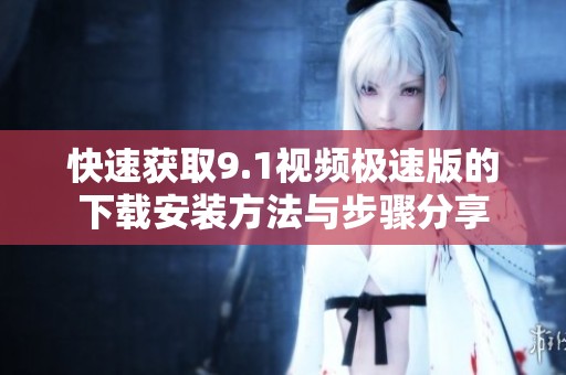 快速获取9.1视频极速版的下载安装方法与步骤分享