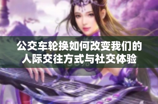 公交车轮换如何改变我们的人际交往方式与社交体验