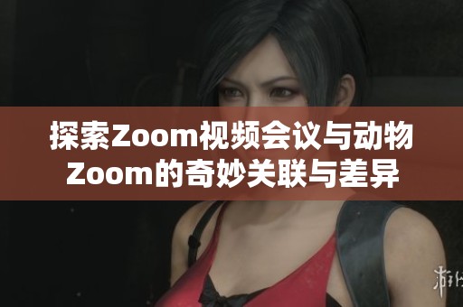 探索Zoom视频会议与动物Zoom的奇妙关联与差异