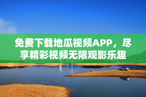 免费下载地瓜视频APP，尽享精彩视频无限观影乐趣
