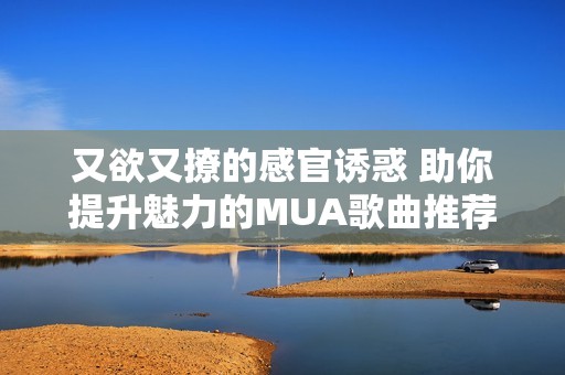 又欲又撩的感官诱惑 助你提升魅力的MUA歌曲推荐