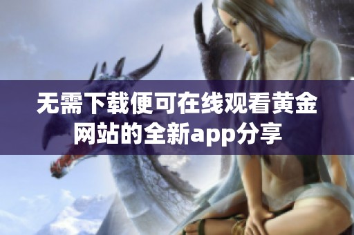 无需下载便可在线观看黄金网站的全新app分享
