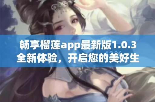 畅享榴莲app最新版1.0.3全新体验，开启您的美好生活