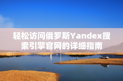 轻松访问俄罗斯Yandex搜索引擎官网的详细指南