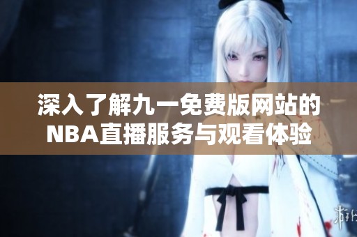 深入了解九一免费版网站的NBA直播服务与观看体验