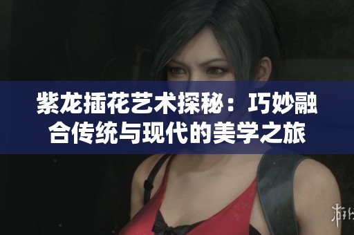 紫龙插花艺术探秘：巧妙融合传统与现代的美学之旅