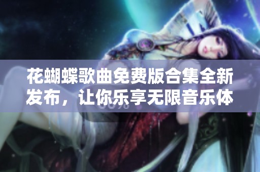 花蝴蝶歌曲免费版合集全新发布，让你乐享无限音乐体验