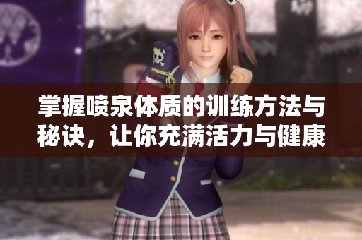 掌握喷泉体质的训练方法与秘诀，让你充满活力与健康