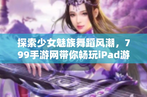 探索少女魅族舞蹈风潮，799手游网带你畅玩iPad游戏新体验