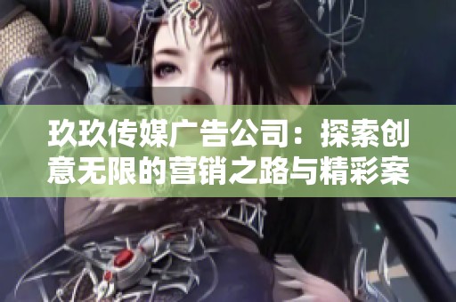 玖玖传媒广告公司：探索创意无限的营销之路与精彩案例分享