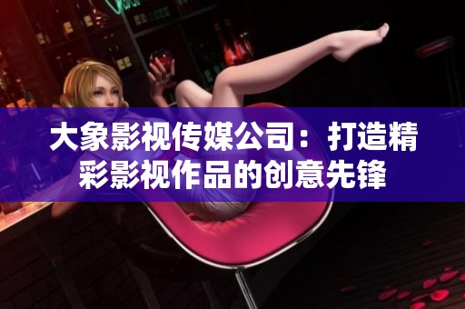 大象影视传媒公司：打造精彩影视作品的创意先锋