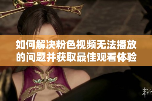 如何解决粉色视频无法播放的问题并获取最佳观看体验