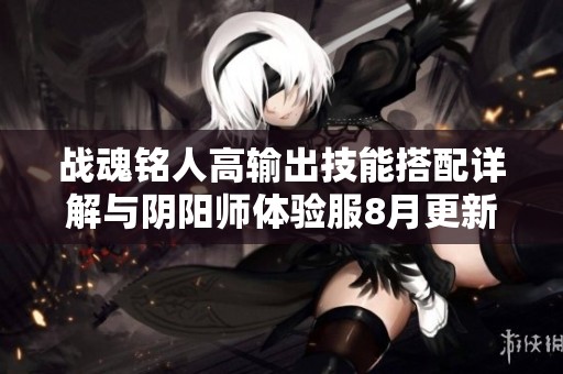 战魂铭人高输出技能搭配详解与阴阳师体验服8月更新亮点分析