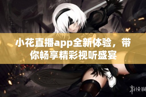 小花直播app全新体验，带你畅享精彩视听盛宴