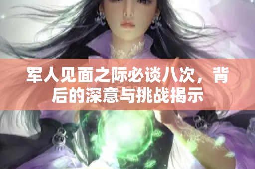 军人见面之际必谈八次，背后的深意与挑战揭示