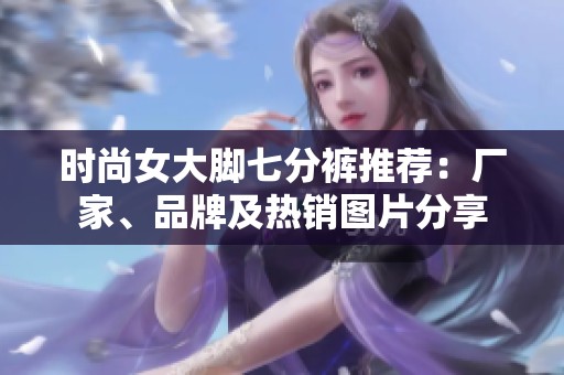 时尚女大脚七分裤推荐：厂家、品牌及热销图片分享