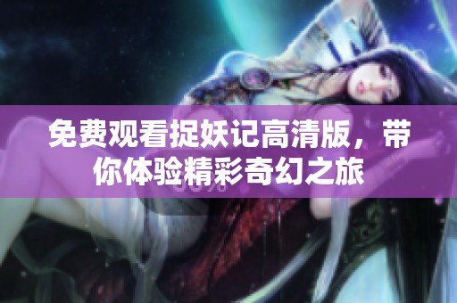 免费观看捉妖记高清版，带你体验精彩奇幻之旅