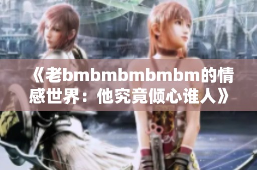 《老bmbmbmbmbm的情感世界：他究竟倾心谁人》