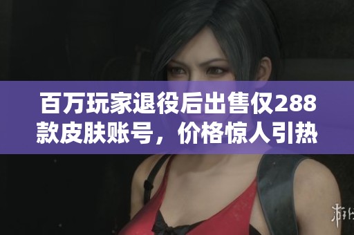 百万玩家退役后出售仅288款皮肤账号，价格惊人引热议