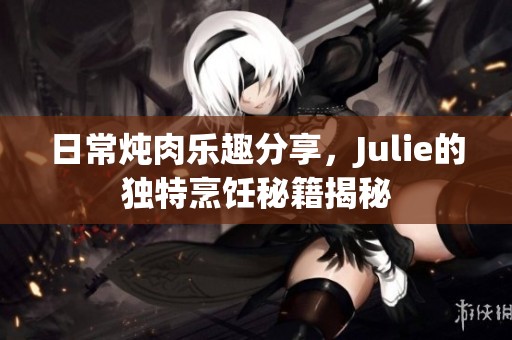 日常炖肉乐趣分享，Julie的独特烹饪秘籍揭秘
