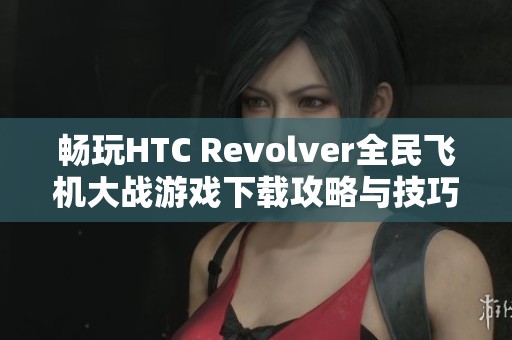 畅玩HTC Revolver全民飞机大战游戏下载攻略与技巧分享