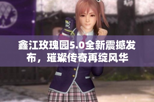 鑫江玫瑰园5.0全新震撼发布，璀璨传奇再绽风华