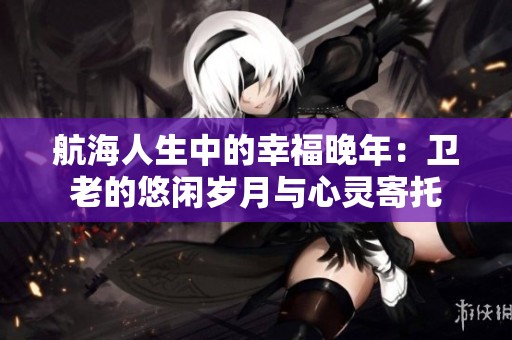 航海人生中的幸福晚年：卫老的悠闲岁月与心灵寄托