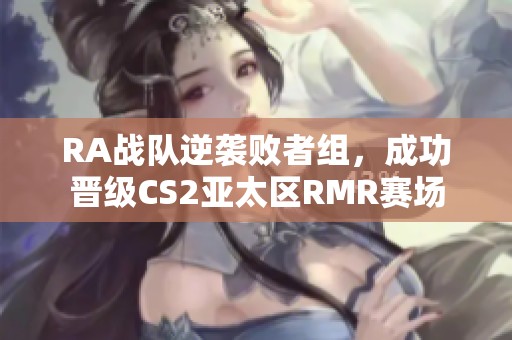 RA战队逆袭败者组，成功晋级CS2亚太区RMR赛场