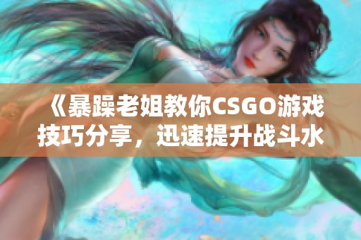 《暴躁老姐教你CSGO游戏技巧分享，迅速提升战斗水平》