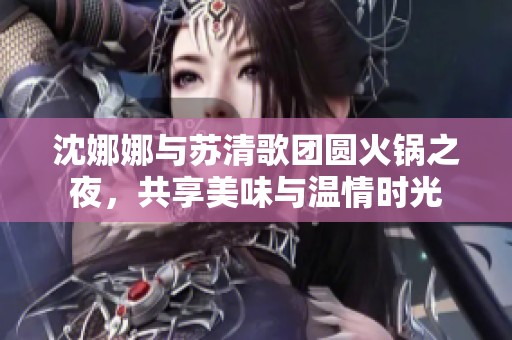 沈娜娜与苏清歌团圆火锅之夜，共享美味与温情时光