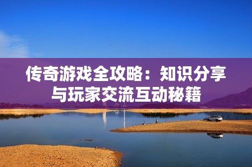 传奇游戏全攻略：知识分享与玩家交流互动秘籍