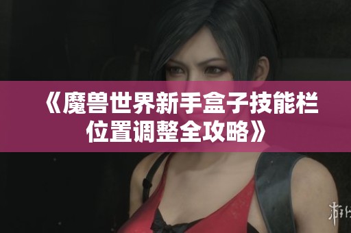 《魔兽世界新手盒子技能栏位置调整全攻略》