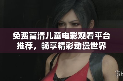 免费高清儿童电影观看平台推荐，畅享精彩动漫世界