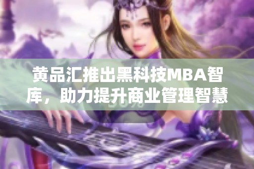 黄品汇推出黑科技MBA智库，助力提升商业管理智慧