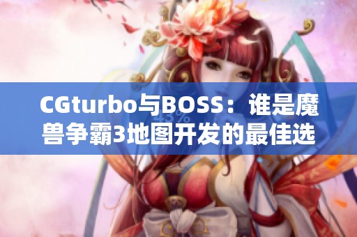 CGturbo与BOSS：谁是魔兽争霸3地图开发的最佳选择？