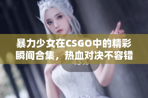 暴力少女在CSGO中的精彩瞬间合集，热血对决不容错过