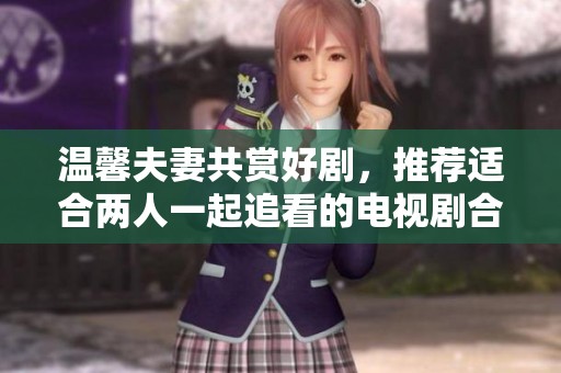 温馨夫妻共赏好剧，推荐适合两人一起追看的电视剧合集