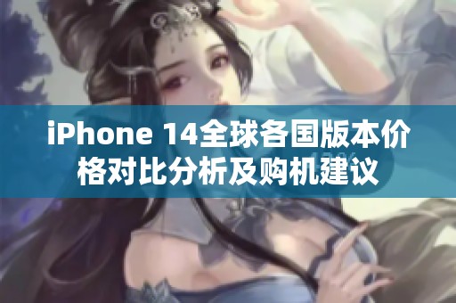 iPhone 14全球各国版本价格对比分析及购机建议
