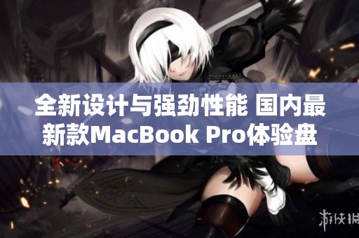 全新设计与强劲性能 国内最新款MacBook Pro体验盘点