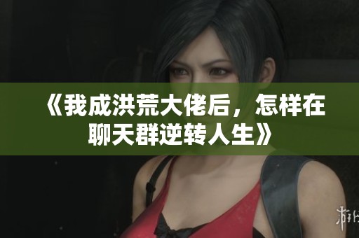 《我成洪荒大佬后，怎样在聊天群逆转人生》