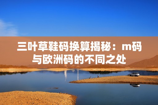 三叶草鞋码换算揭秘：m码与欧洲码的不同之处