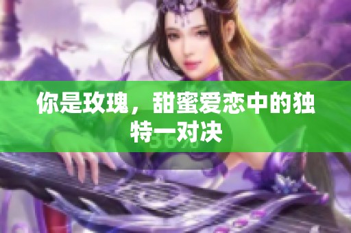 你是玫瑰，甜蜜爱恋中的独特一对决