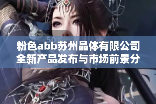 粉色abb苏州晶体有限公司全新产品发布与市场前景分析