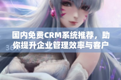 国内免费CRM系统推荐，助你提升企业管理效率与客户关系