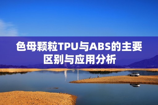 色母颗粒TPU与ABS的主要区别与应用分析