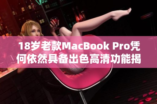 18岁老款MacBook Pro凭何依然具备出色高清功能揭秘
